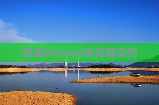 创建Chrome浏览器实例 创建Chrome浏览器实例